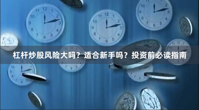 杠杆炒股风险大吗？适合新手吗？投资前必读指南