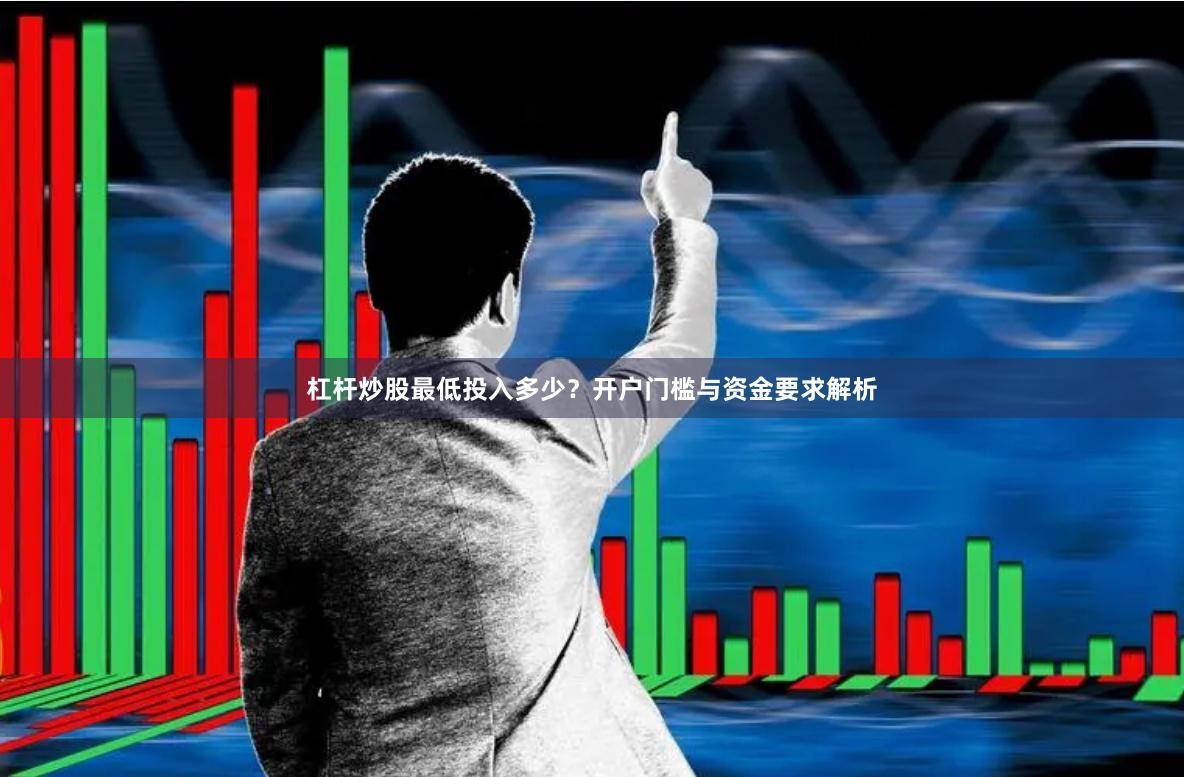 杠杆炒股最低投入多少？开户门槛与资金要求解析