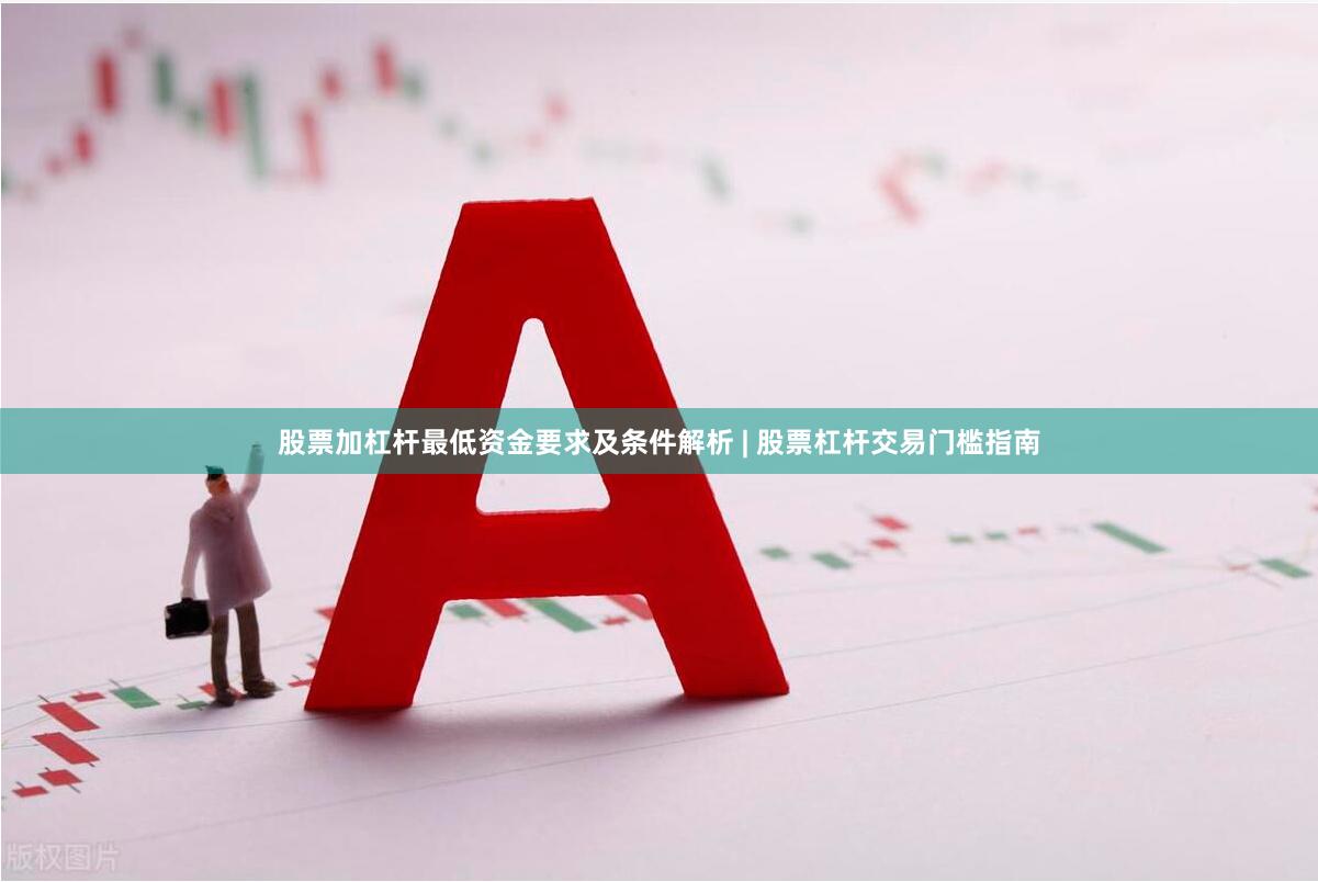 股票加杠杆最低资金要求及条件解析 | 股票杠杆交易门槛指南