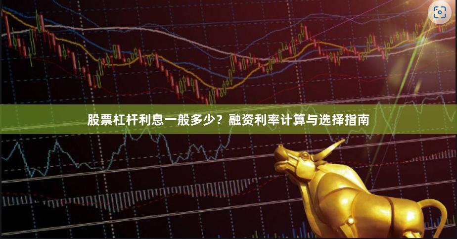 股票杠杆利息一般多少?融资利率计算与选择指南