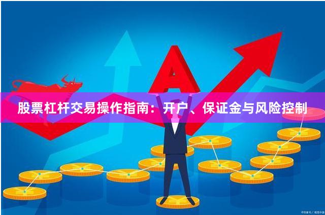股票杠杆交易操作指南:开户、保证金与风险控制