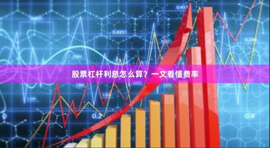 股票杠杆利息怎么算？一文看懂费率