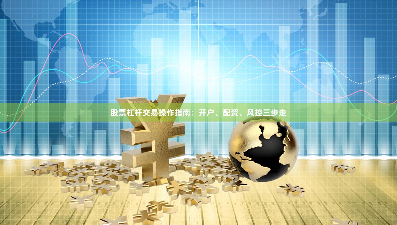 股票杠杆交易操作指南：开户、配资、风控三步走