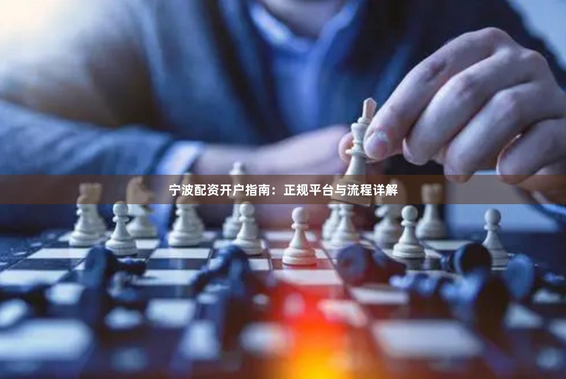 宁波配资开户指南：正规平台与流程详解