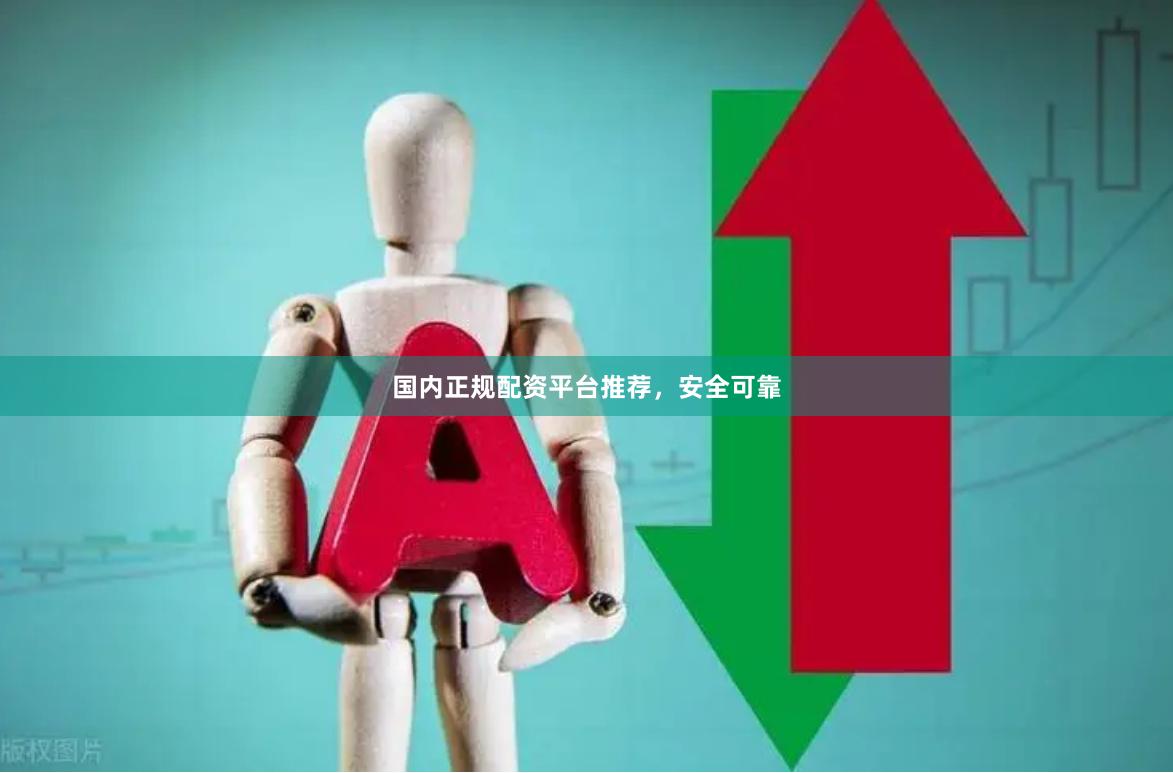 国内正规配资平台推荐，安全可靠