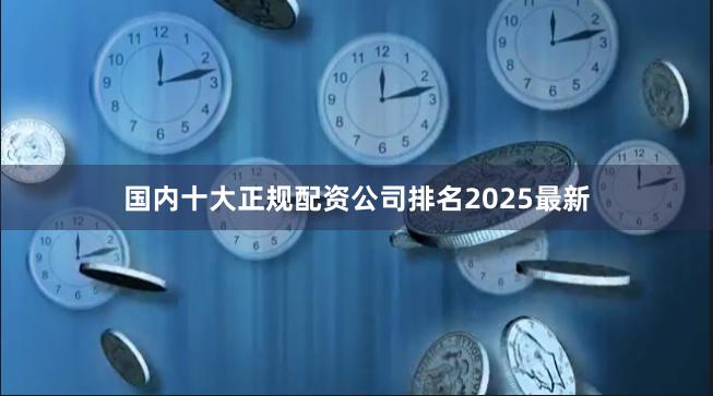 国内十大正规配资公司排名2025最新