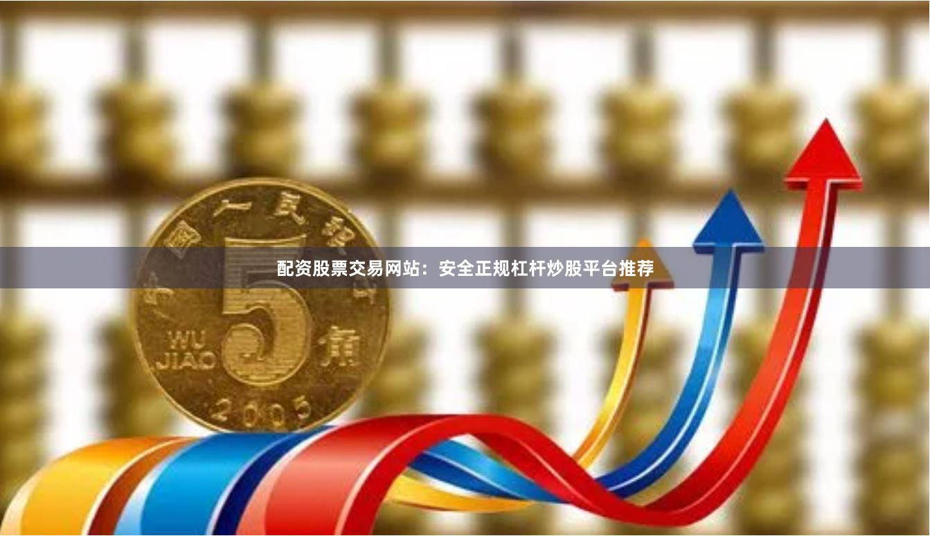 配资股票交易网站：安全正规杠杆炒股平台推荐