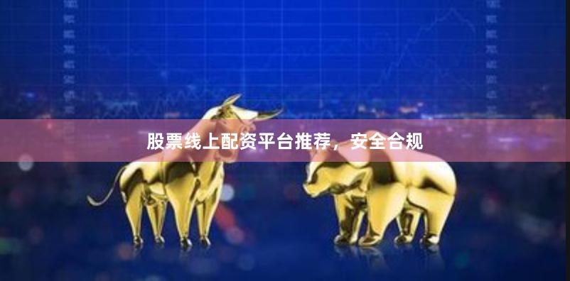 股票线上配资平台推荐，安全合规