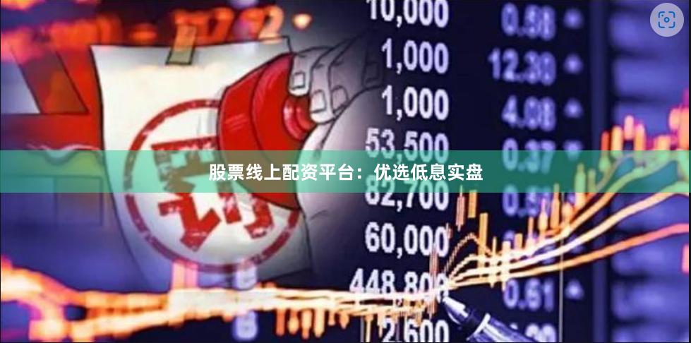 股票线上配资平台：优选低息实盘