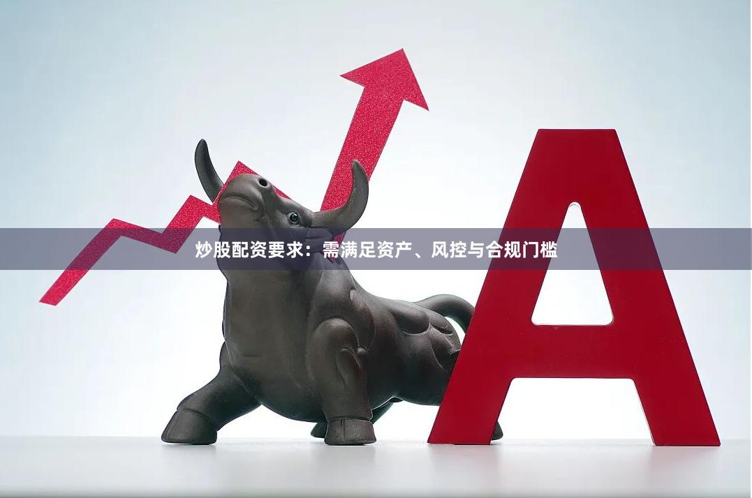 炒股配资要求：需满足资产、风控与合规门槛