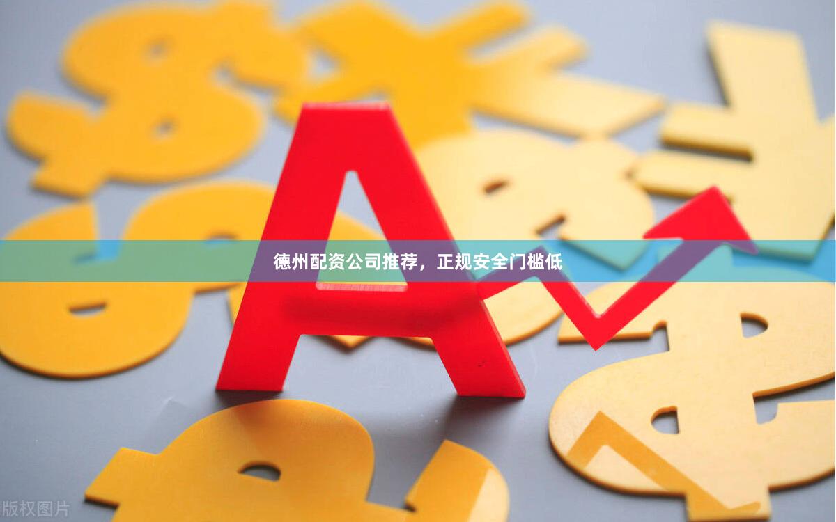 德州配资公司推荐，正规安全门槛低