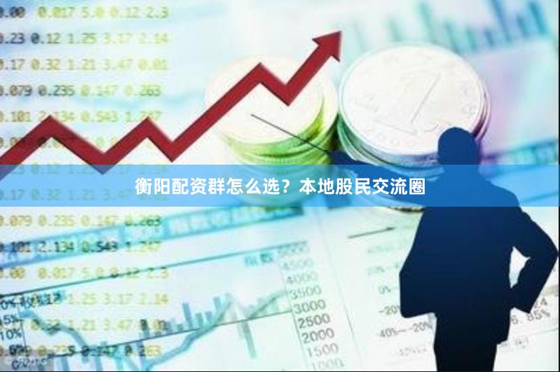 衡阳配资群怎么选?本地股民交流圈