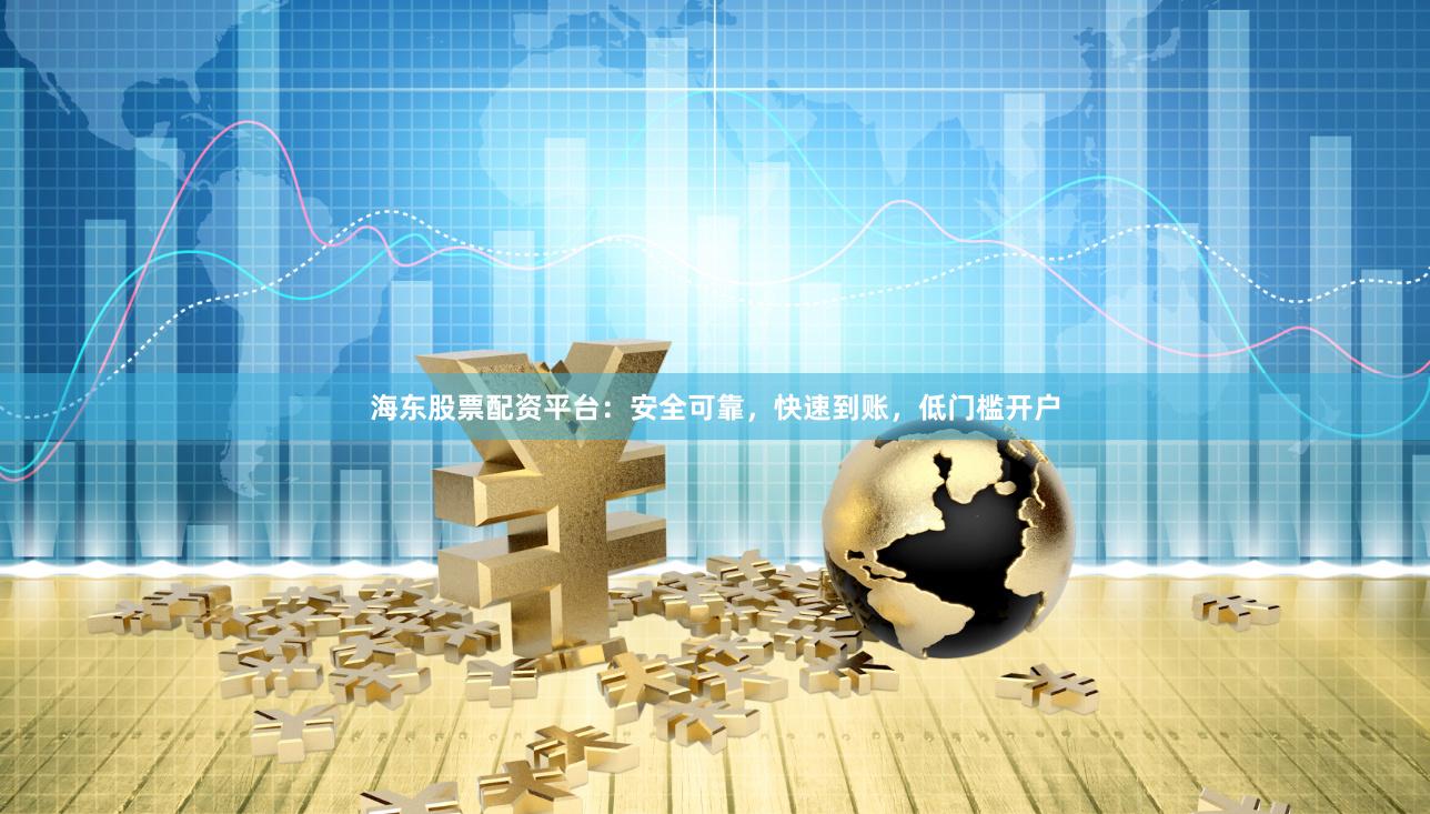 海东股票配资平台：安全可靠，快速到账，低门槛开户