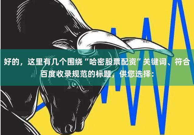 好的，这里有几个围绕“哈密股票配资”关键词、符合百度收录规范的标题，供您选择：