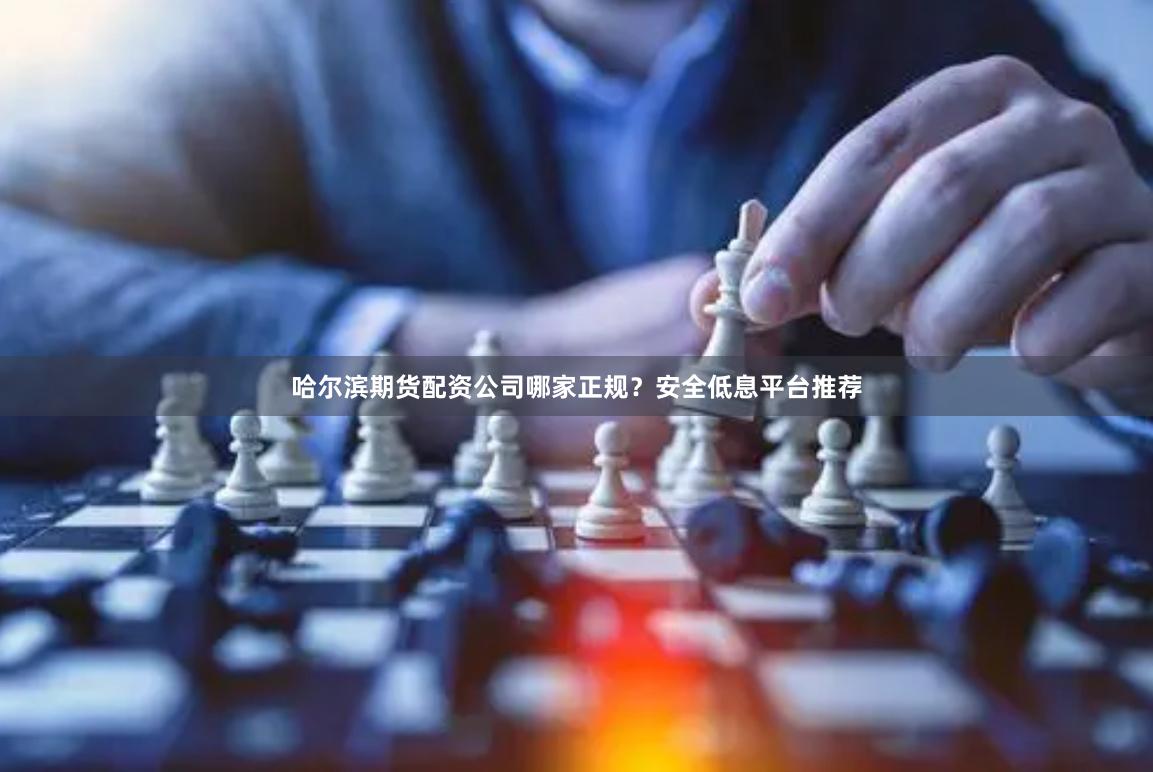 哈尔滨期货配资公司哪家正规？安全低息平台推荐