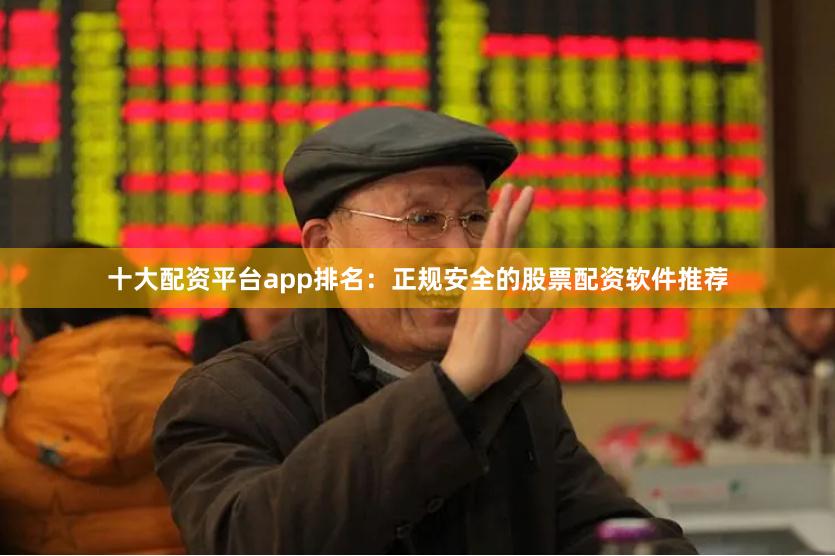 十大配资平台app排名：正规安全的股票配资软件推荐