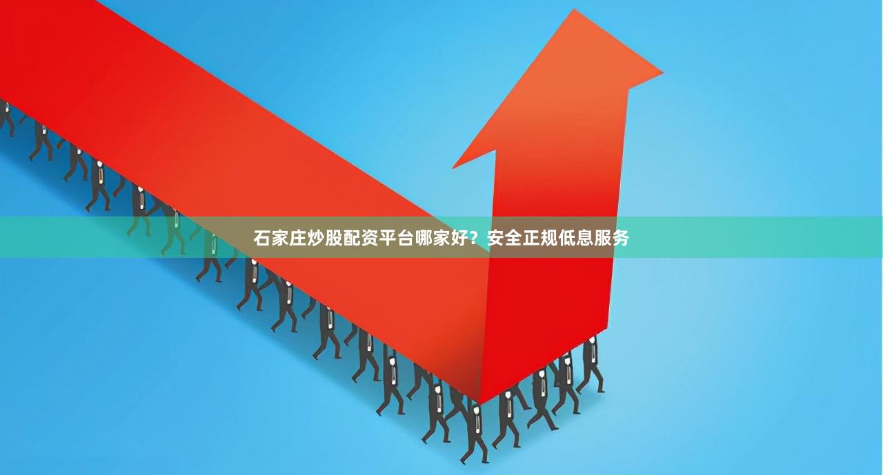 石家庄炒股配资平台哪家好？安全正规低息服务