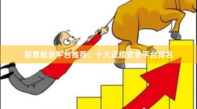 股票配资平台推荐：十大正规安全平台排名