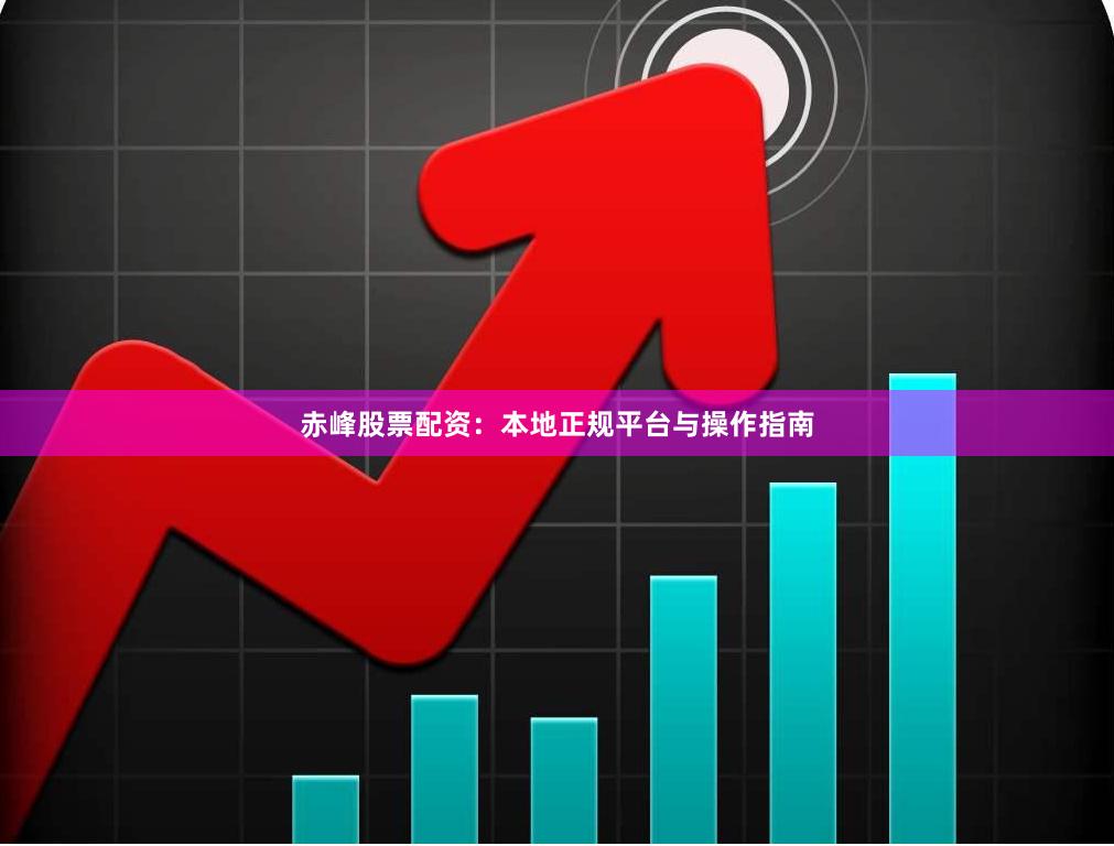 赤峰股票配资：本地正规平台与操作指南