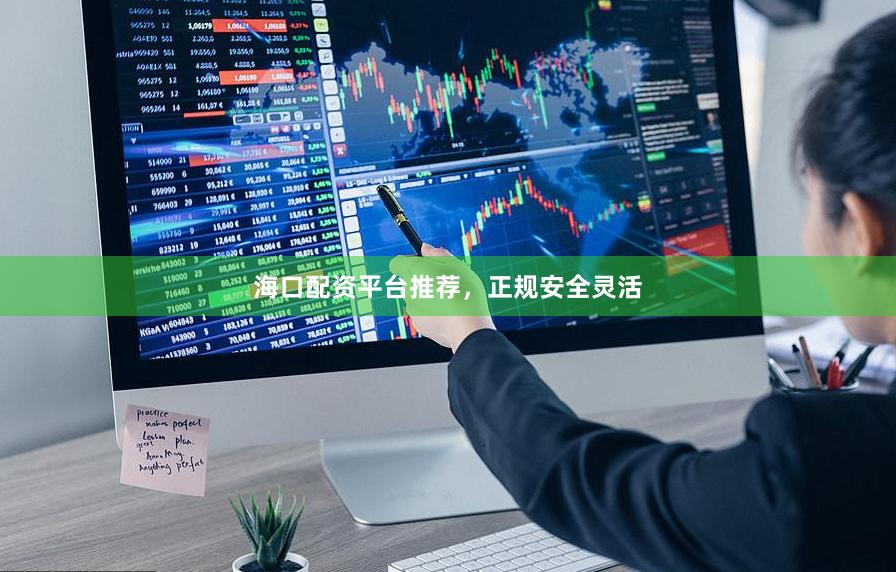 海口配资平台推荐，正规安全灵活