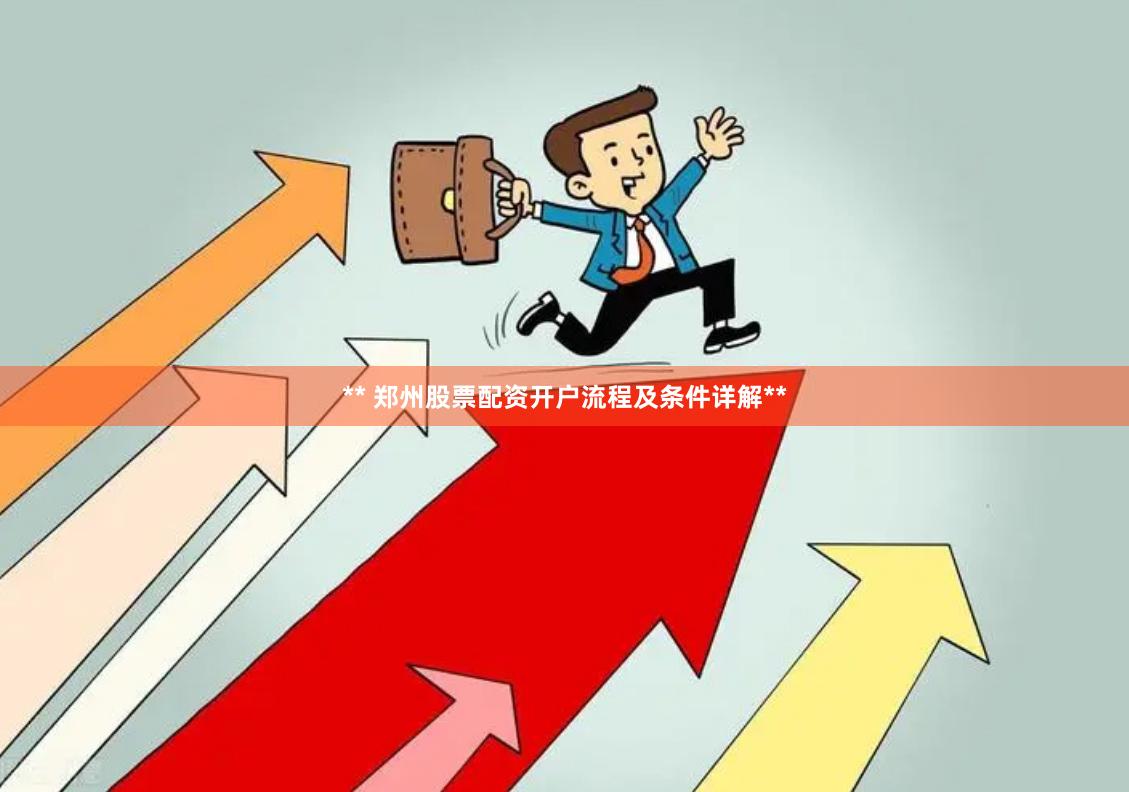 ** 郑州股票配资开户流程及条件详解**