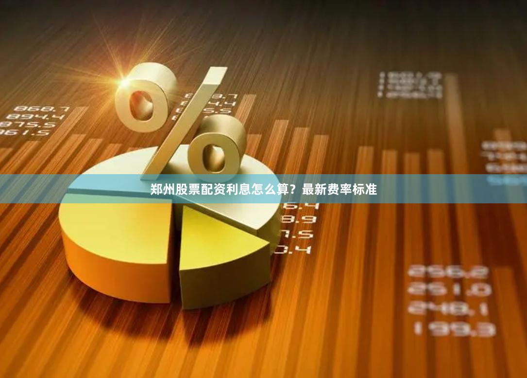 郑州股票配资利息怎么算？最新费率标准