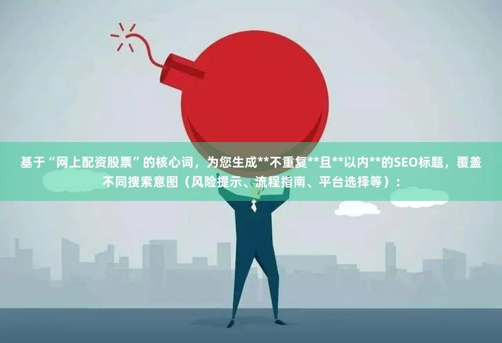 基于“网上配资股票”的核心词，为您生成**不重复**且**以内**的SEO标题，覆盖不同搜索意图（风险提示、流程指南、平台选择等）：
