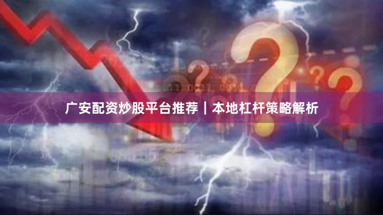 广安配资炒股平台推荐｜本地杠杆策略解析