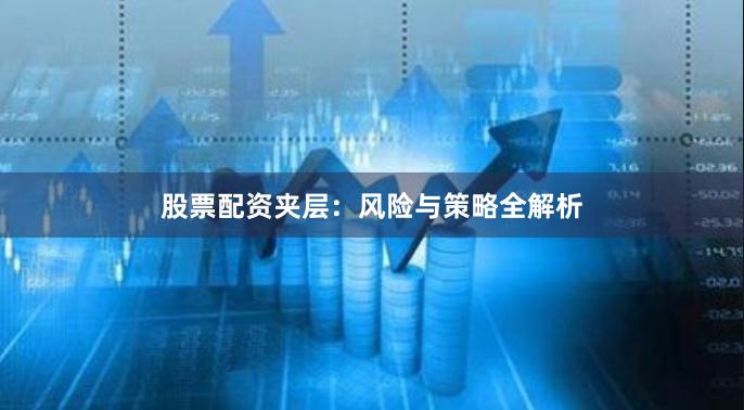股票配资夹层：风险与策略全解析