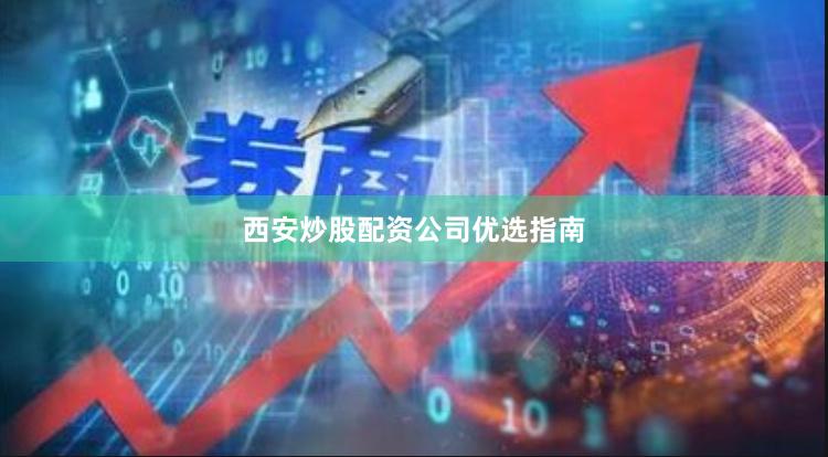 西安炒股配资公司优选指南